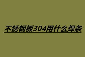 不銹鋼板304用什么焊條 304不銹鋼焊接注意事項
