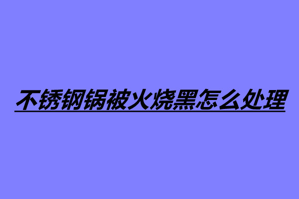 不銹鋼鍋被火燒黑怎么處理 四個(gè)處理不銹鋼鍋燒黑的方法.jpg