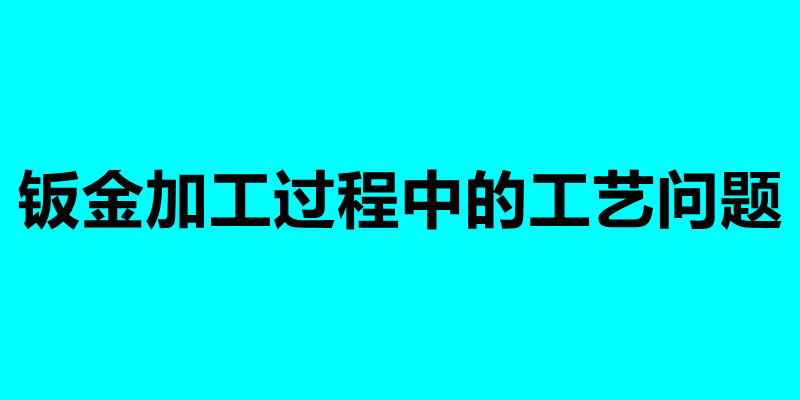 鈑金加工過程中的工藝問題 加工鈑金需要注意什么.jpg 鈑金加工過程中的工藝問題 加工鈑金需要注意什么.jpg