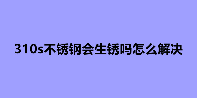 310s不銹鋼會(huì)生銹嗎怎么解決.jpg